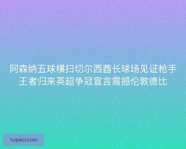 阿森纳五球横扫切尔西酋长球场见证枪手王者归来英超争冠宣言震撼伦敦德比