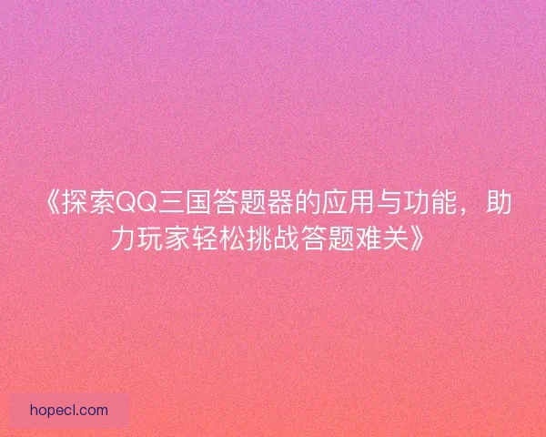 《探索QQ三国答题器的应用与功能，助力玩家轻松挑战答题难关》
