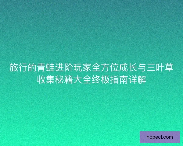 旅行的青蛙进阶玩家全方位成长与三叶草收集秘籍大全终极指南详解