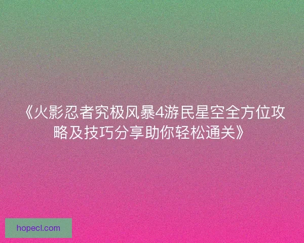 《火影忍者究极风暴4游民星空全方位攻略及技巧分享助你轻松通关》