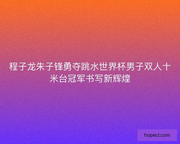 程子龙朱子锋勇夺跳水世界杯男子双人十米台冠军书写新辉煌