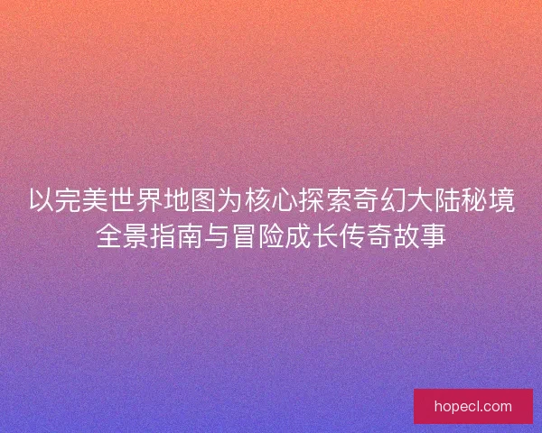 以完美世界地图为核心探索奇幻大陆秘境全景指南与冒险成长传奇故事