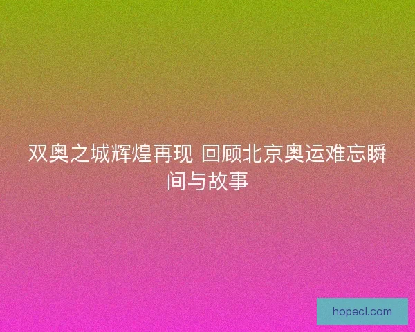 双奥之城辉煌再现 回顾北京奥运难忘瞬间与故事