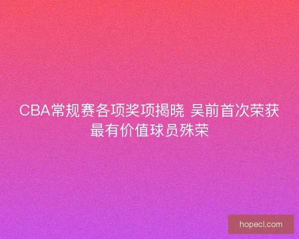 CBA常规赛各项奖项揭晓 吴前首次荣获最有价值球员殊荣