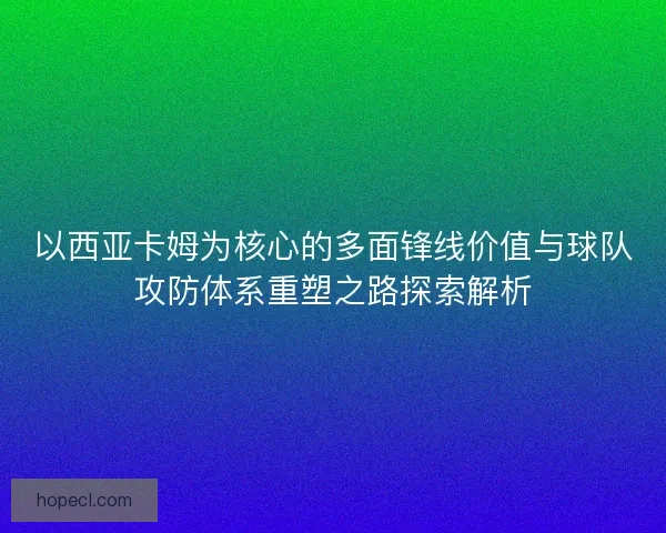 以西亚卡姆为核心的多面锋线价值与球队攻防体系重塑之路探索解析