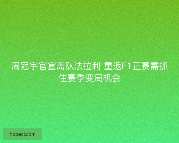 周冠宇官宣离队法拉利 重返F1正赛需抓住赛季变局机会