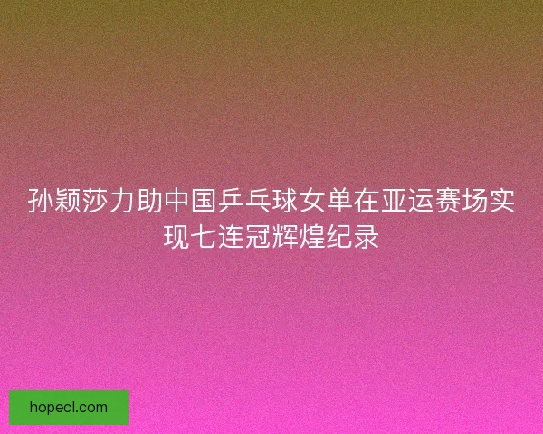 孙颖莎力助中国乒乓球女单在亚运赛场实现七连冠辉煌纪录