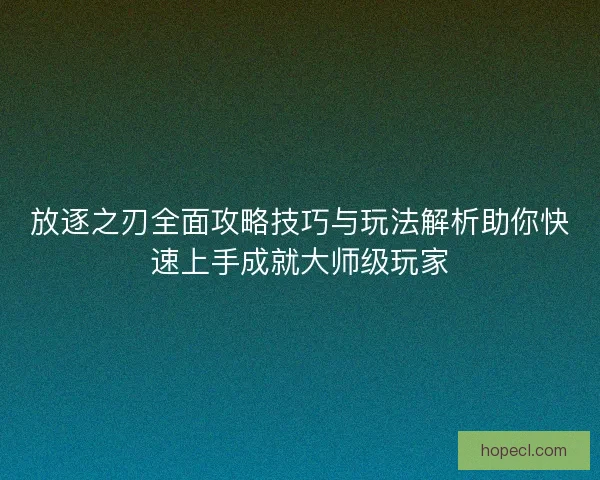 放逐之刃全面攻略技巧与玩法解析助你快速上手成就大师级玩家