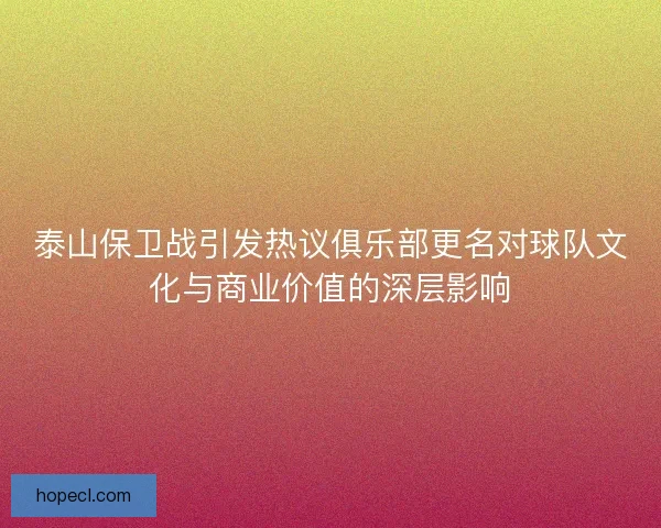 泰山保卫战引发热议俱乐部更名对球队文化与商业价值的深层影响