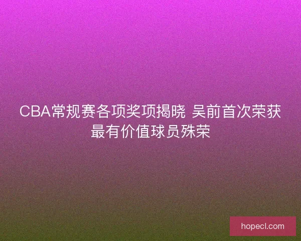 CBA常规赛各项奖项揭晓 吴前首次荣获最有价值球员殊荣