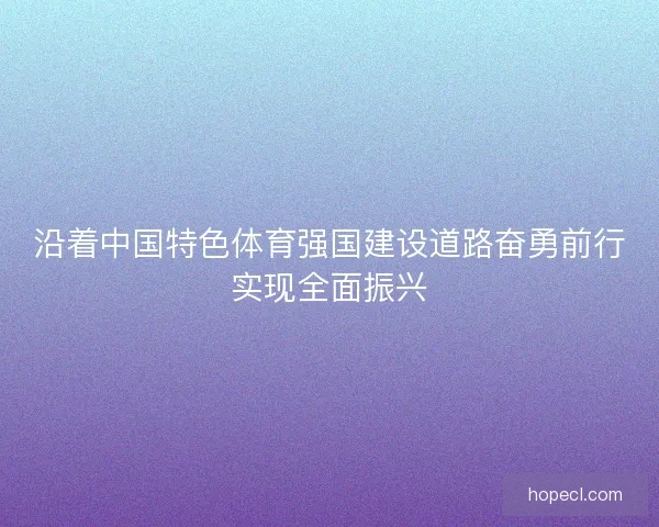 沿着中国特色体育强国建设道路奋勇前行实现全面振兴