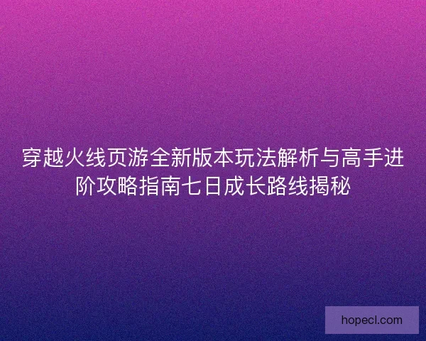 穿越火线页游全新版本玩法解析与高手进阶攻略指南七日成长路线揭秘