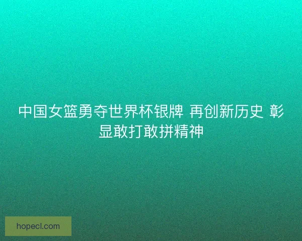 中国女篮勇夺世界杯银牌 再创新历史 彰显敢打敢拼精神