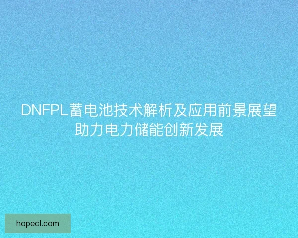 DNFPL蓄电池技术解析及应用前景展望助力电力储能创新发展